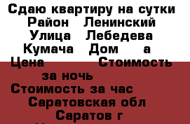 Сдаю квартиру на сутки › Район ­ Ленинский › Улица ­ Лебедева-Кумача › Дом ­ 71а › Цена ­ 1 000 › Стоимость за ночь ­ 1 000 › Стоимость за час ­ 250 - Саратовская обл., Саратов г. Недвижимость » Квартиры аренда посуточно   . Саратовская обл.,Саратов г.